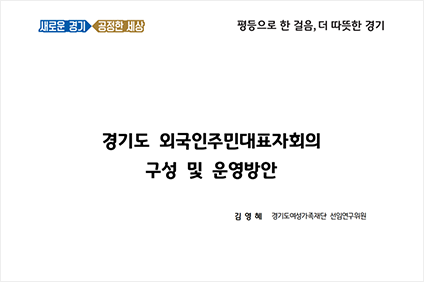 새로운 경기, 공정한 세상 평등으로 한 걸음, 더 따뜻한 경기 경기도 외국인주민대표자회의 구성 및 운영방안 김영혜 경기도여성가족재단 선임연구위원